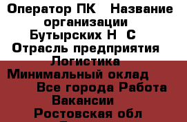 Оператор ПК › Название организации ­ Бутырских Н. С. › Отрасль предприятия ­ Логистика › Минимальный оклад ­ 18 000 - Все города Работа » Вакансии   . Ростовская обл.,Донецк г.